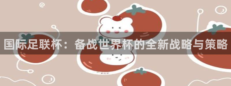 世界杯预选赛亚洲：国际足联杯：备战世界杯的全新战略与策略