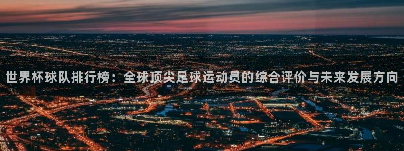 世界杯直播时间：世界杯球队排行榜：全球顶尖足球运动员的综合评价与未来发展方向