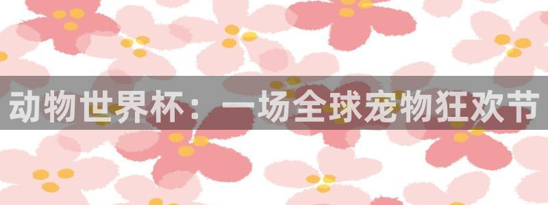 今年世界杯：动物世界杯：一场全球宠物狂欢节